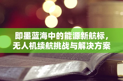 即墨蓝海中的能源新航标，无人机续航挑战与解决方案