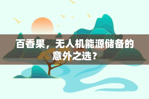 百香果，无人机能源储备的意外之选？
