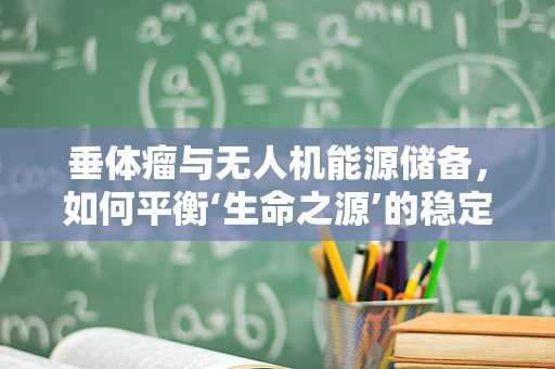 垂体瘤与无人机能源储备，如何平衡‘生命之源’的稳定供应？