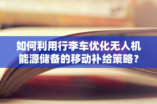 如何利用行李车优化无人机能源储备的移动补给策略？