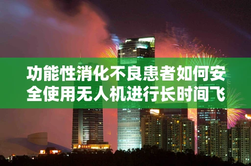 功能性消化不良患者如何安全使用无人机进行长时间飞行？