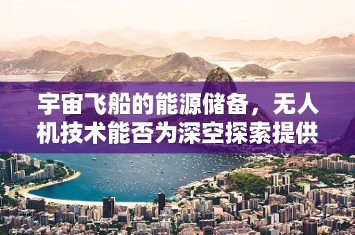 宇宙飞船的能源储备，无人机技术能否为深空探索提供新思路？