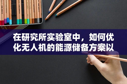 在研究所实验室中，如何优化无人机的能源储备方案以提升续航能力？