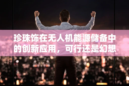 珍珠饰在无人机能源储备中的创新应用，可行还是幻想？