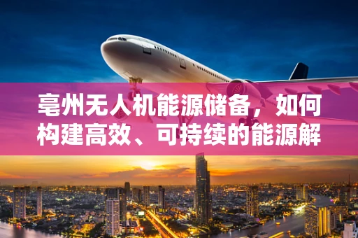 亳州无人机能源储备，如何构建高效、可持续的能源解决方案？