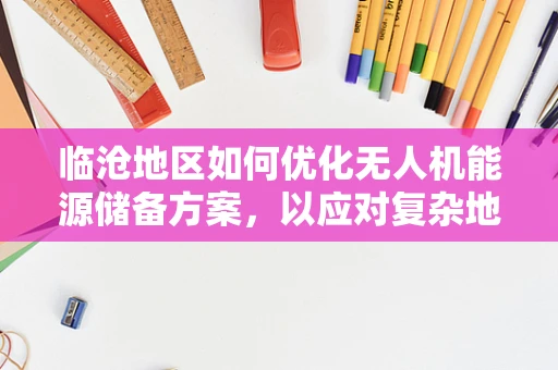 临沧地区如何优化无人机能源储备方案，以应对复杂地形挑战？