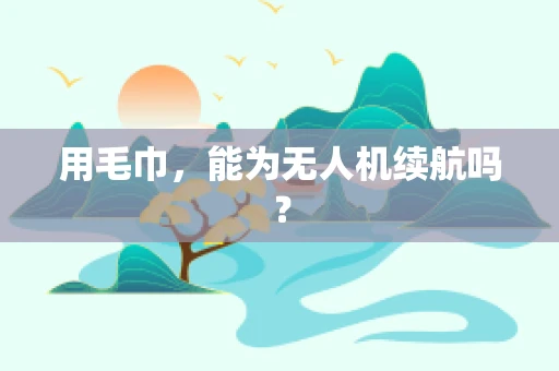 用毛巾，能为无人机续航吗？