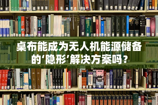 桌布能成为无人机能源储备的‘隐形’解决方案吗？