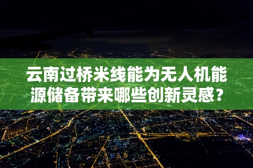 云南过桥米线能为无人机能源储备带来哪些创新灵感？