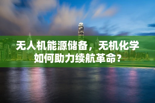 无人机能源储备，无机化学如何助力续航革命？