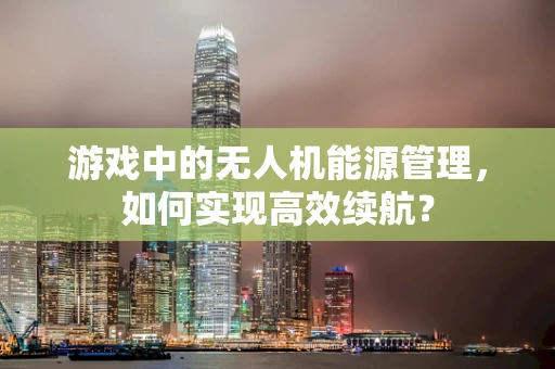 游戏中的无人机能源管理，如何实现高效续航？