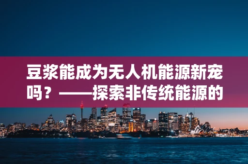 豆浆能成为无人机能源新宠吗？——探索非传统能源的绿色飞跃