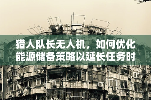 猎人队长无人机，如何优化能源储备策略以延长任务时长？