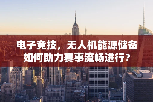 电子竞技，无人机能源储备如何助力赛事流畅进行？