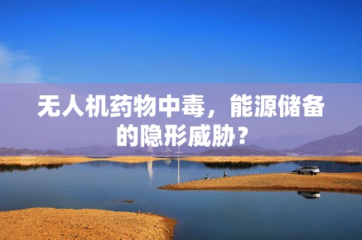 无人机药物中毒，能源储备的隐形威胁？