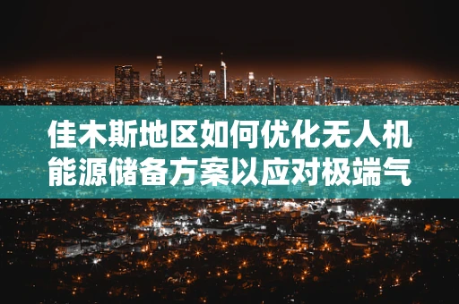 佳木斯地区如何优化无人机能源储备方案以应对极端气候挑战？