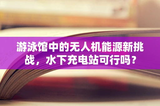 游泳馆中的无人机能源新挑战，水下充电站可行吗？