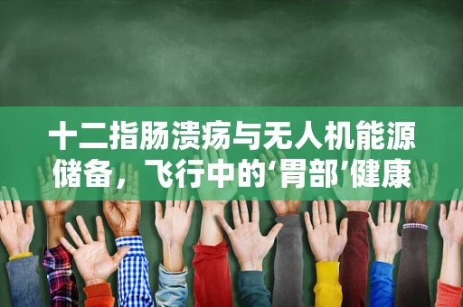 十二指肠溃疡与无人机能源储备，飞行中的‘胃部’健康问题？