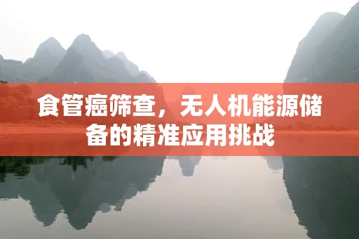 食管癌筛查，无人机能源储备的精准应用挑战