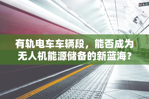有轨电车车辆段，能否成为无人机能源储备的新蓝海？