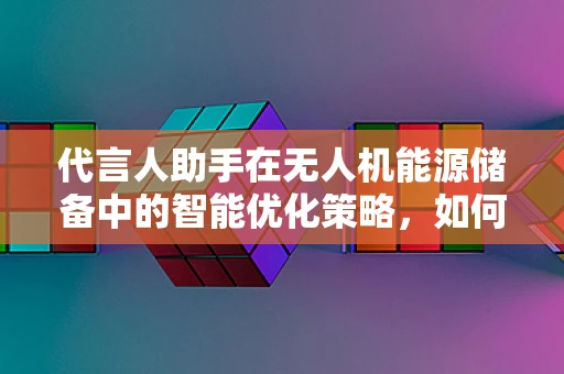 代言人助手在无人机能源储备中的智能优化策略，如何实现高效能低耗能？