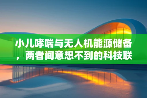 小儿哮喘与无人机能源储备，两者间意想不到的科技联系？