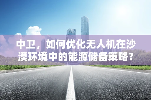 中卫，如何优化无人机在沙漠环境中的能源储备策略？