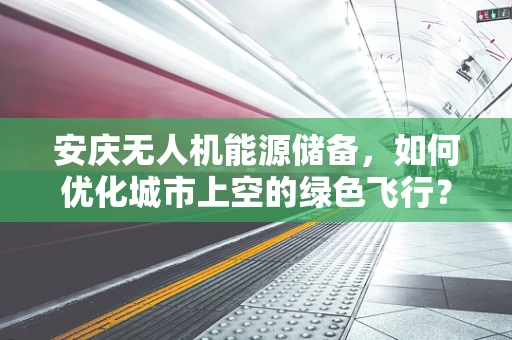 安庆无人机能源储备，如何优化城市上空的绿色飞行？
