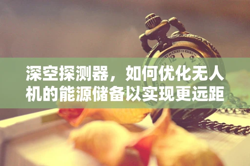 深空探测器，如何优化无人机的能源储备以实现更远距离的探索？