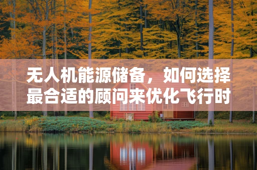 无人机能源储备，如何选择最合适的顾问来优化飞行时长？