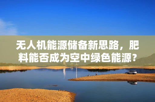无人机能源储备新思路，肥料能否成为空中绿色能源？