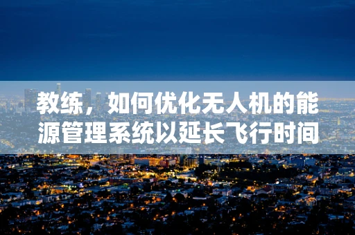 教练，如何优化无人机的能源管理系统以延长飞行时间？