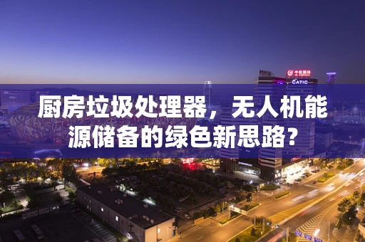 厨房垃圾处理器，无人机能源储备的绿色新思路？