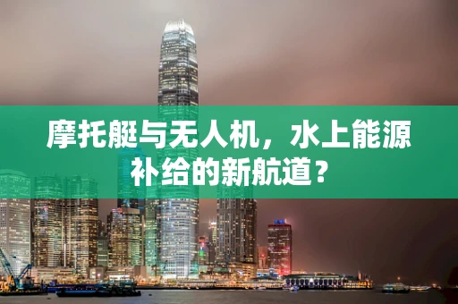 摩托艇与无人机，水上能源补给的新航道？