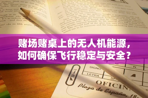 赌场赌桌上的无人机能源，如何确保飞行稳定与安全？
