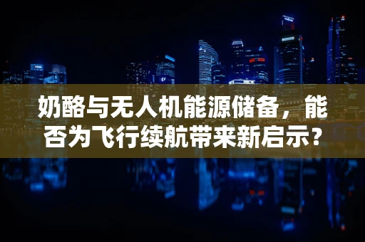 奶酪与无人机能源储备，能否为飞行续航带来新启示？