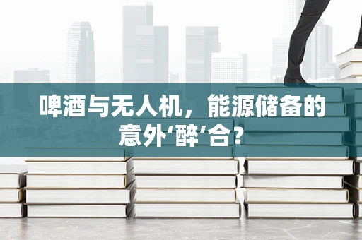 啤酒与无人机，能源储备的意外‘醉’合？