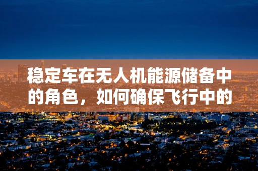稳定车在无人机能源储备中的角色，如何确保飞行中的能源稳定供应？