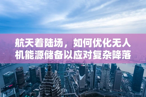 航天着陆场，如何优化无人机能源储备以应对复杂降落挑战？