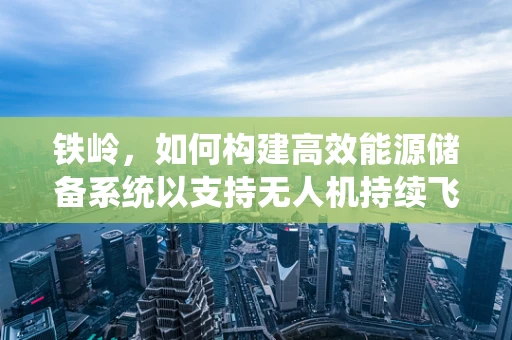 铁岭，如何构建高效能源储备系统以支持无人机持续飞行？