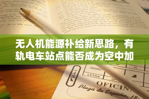 无人机能源补给新思路，有轨电车站点能否成为空中加油站？