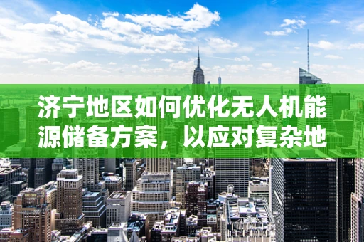 济宁地区如何优化无人机能源储备方案，以应对复杂地形挑战？