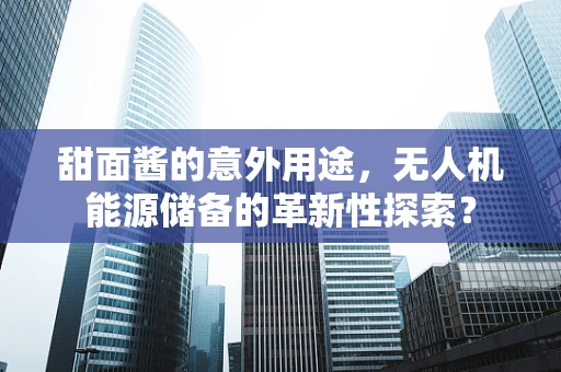 甜面酱的意外用途，无人机能源储备的革新性探索？