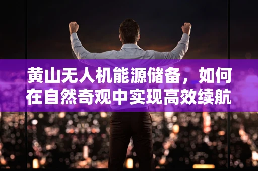 黄山无人机能源储备，如何在自然奇观中实现高效续航？