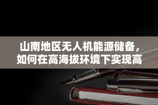 山南地区无人机能源储备，如何在高海拔环境下实现高效续航？