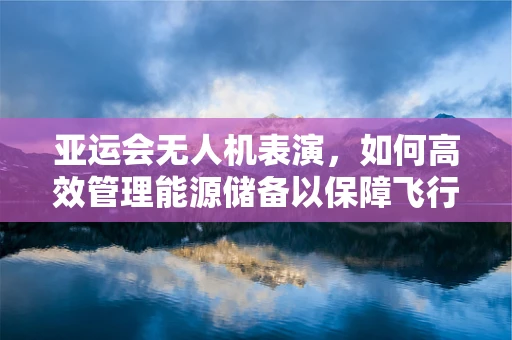 亚运会无人机表演，如何高效管理能源储备以保障飞行盛宴？