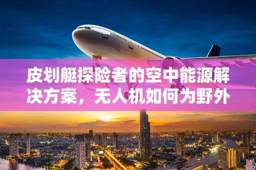 皮划艇探险者的空中能源解决方案，无人机如何为野外探险提供持久动力？