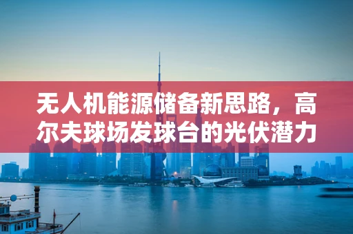 无人机能源储备新思路，高尔夫球场发球台的光伏潜力？