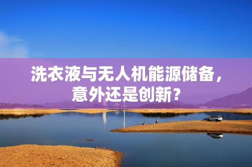 洗衣液与无人机能源储备，意外还是创新？