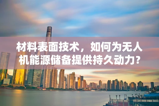 材料表面技术，如何为无人机能源储备提供持久动力？